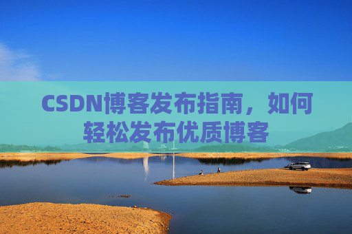 CSDN博客发布指南,如何轻松发布优质博客