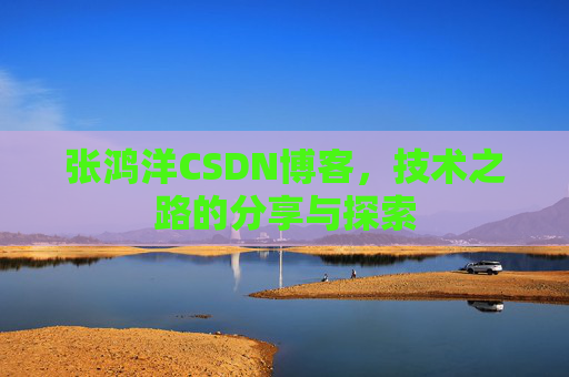 张鸿洋CSDN博客，技术之路的分享与探索